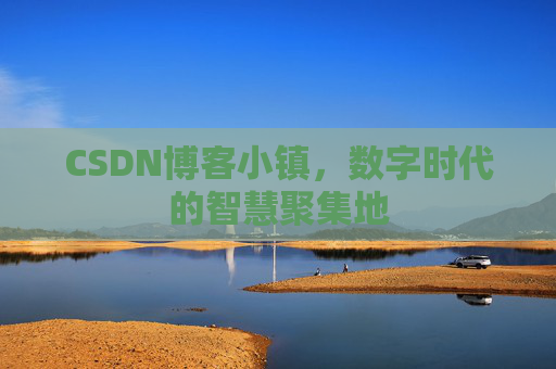 CSDN博客小镇，数字时代的智慧聚集地